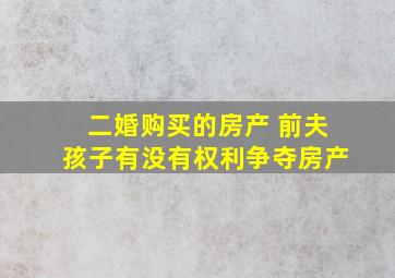 二婚购买的房产 前夫孩子有没有权利争夺房产